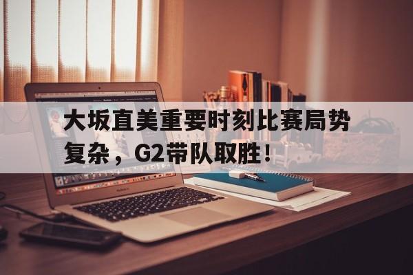 关于大坂直美重要时刻比赛局势复杂，G2带队取胜！的信息